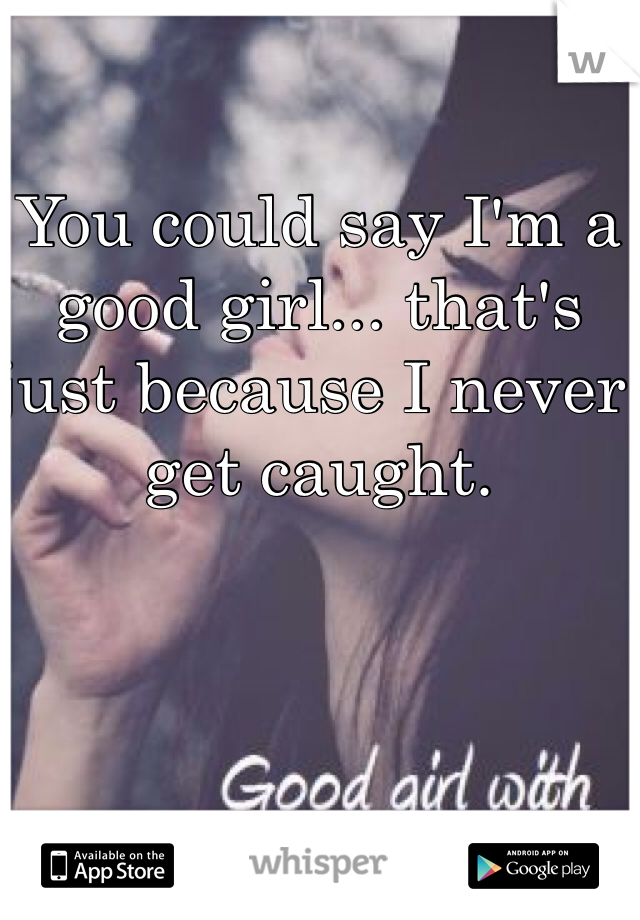 You could say I'm a good girl... that's just because I never get caught. 