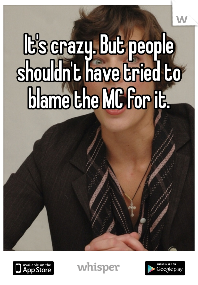 It's crazy. But people shouldn't have tried to blame the MC for it. 