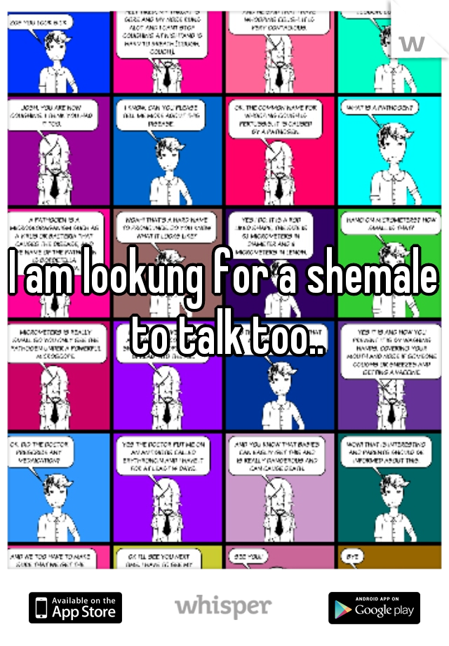 I am lookung for a shemale to talk too..
