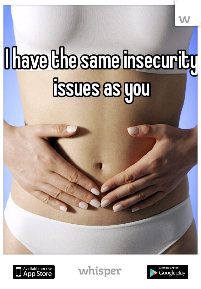 I have the same insecurity issues as you  