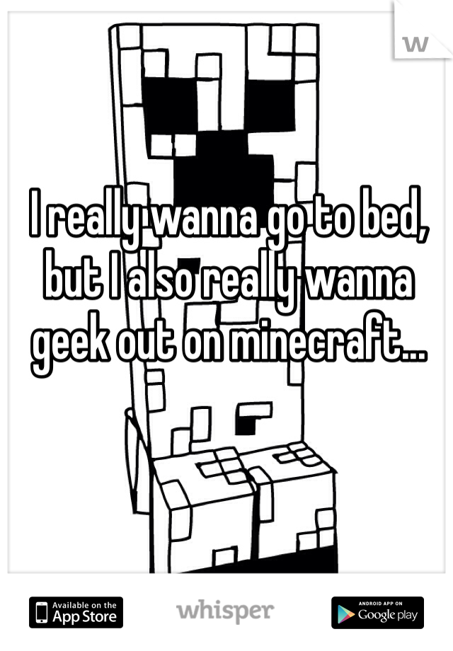 I really wanna go to bed, but I also really wanna geek out on minecraft... 