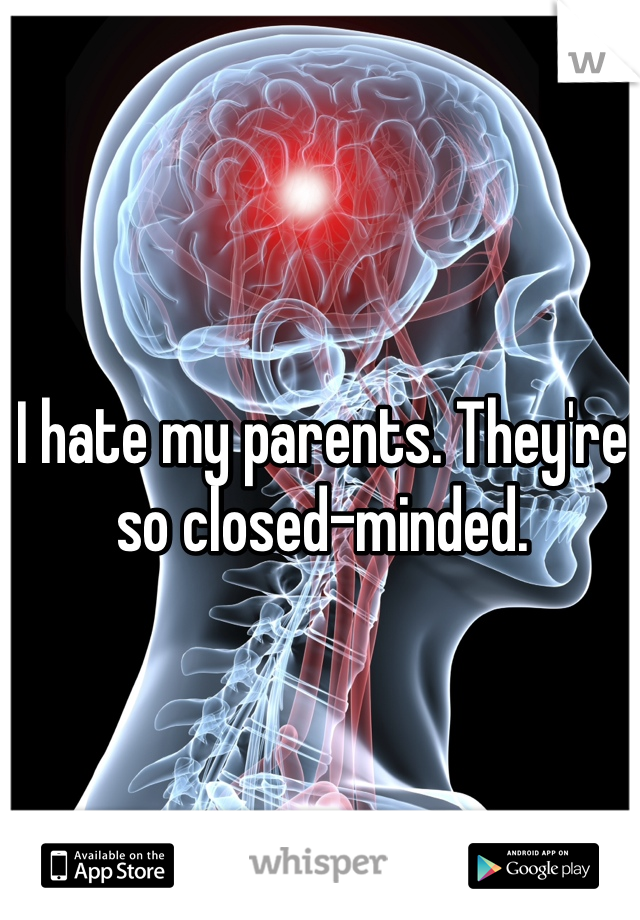 I hate my parents. They're so closed-minded.