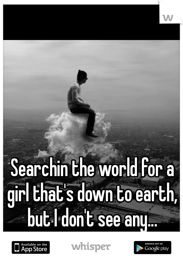 Searchin the world for a girl that's down to earth, but I don't see any...