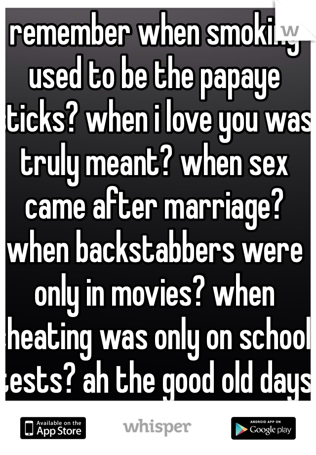 remember when smoking used to be the papaye sticks? when i love you was truly meant? when sex came after marriage? when backstabbers were only in movies? when cheating was only on school tests? ah the good old days
