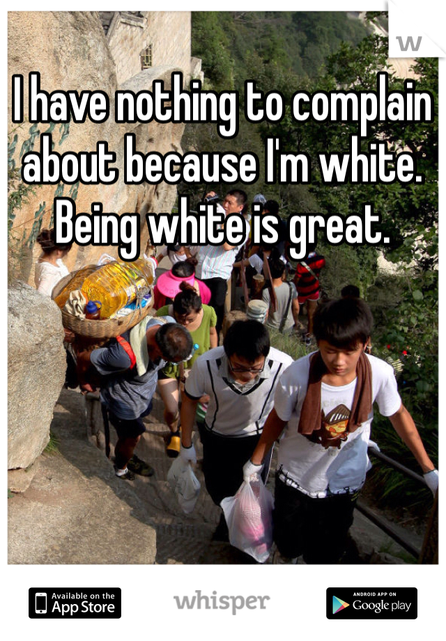 I have nothing to complain about because I'm white. Being white is great.
