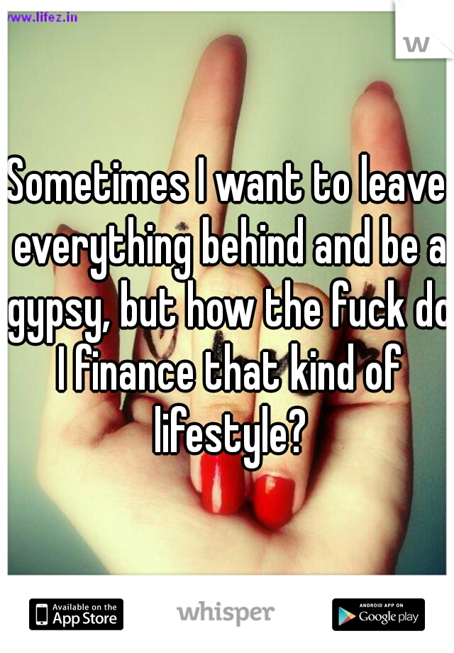 Sometimes I want to leave everything behind and be a gypsy, but how the fuck do I finance that kind of lifestyle?