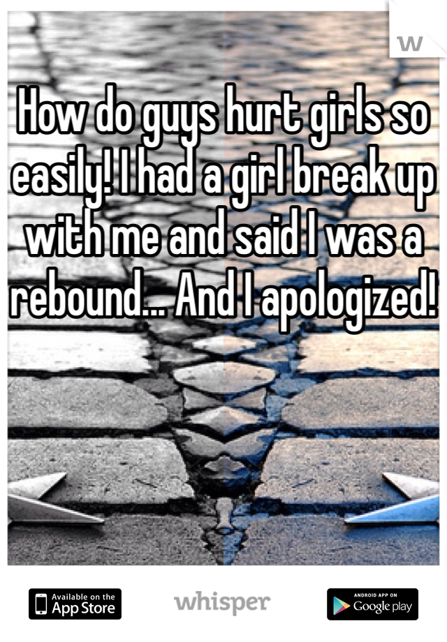 How do guys hurt girls so easily! I had a girl break up with me and said I was a rebound... And I apologized!