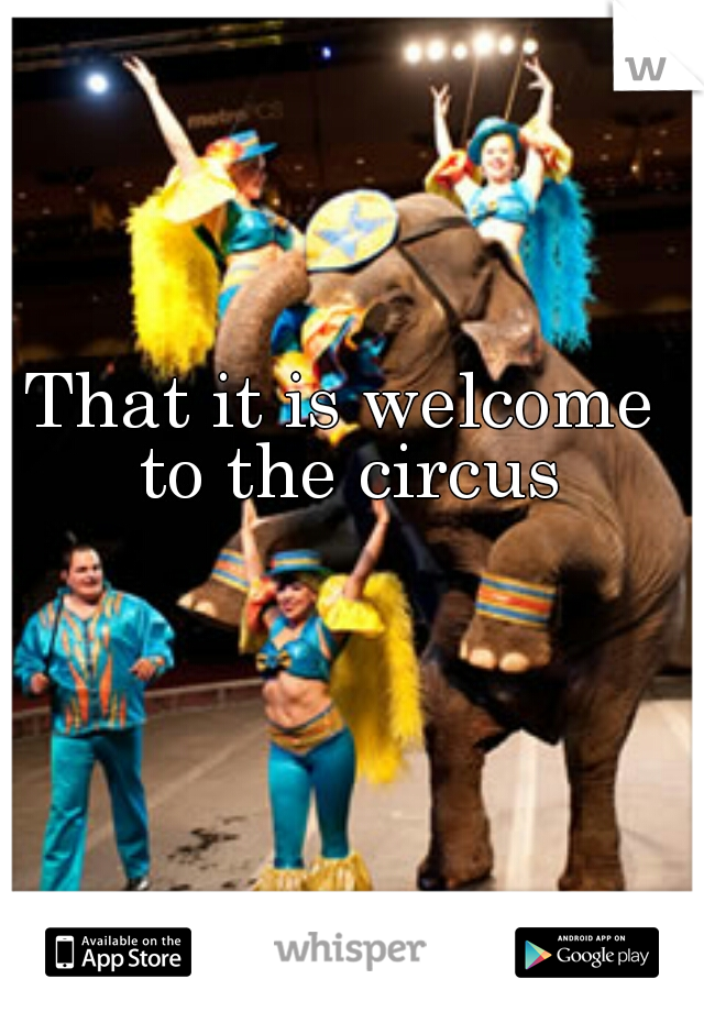 That it is welcome to the circus
