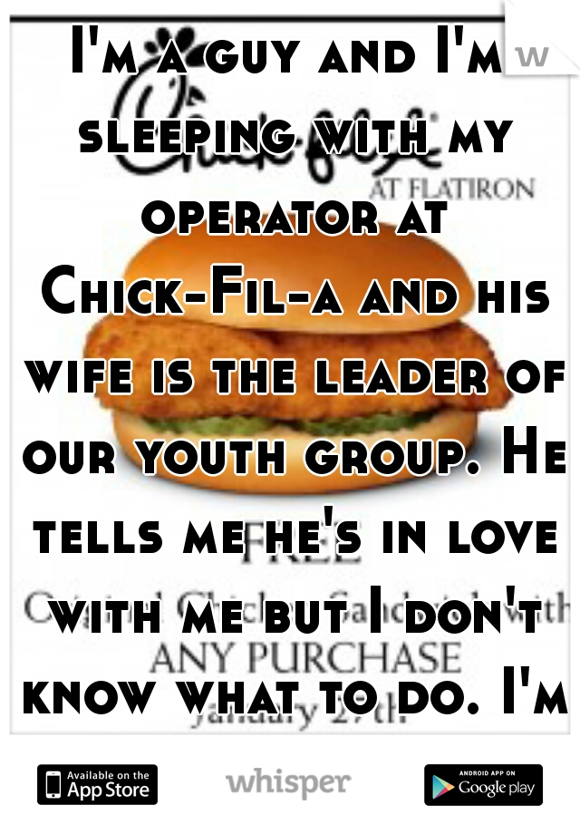 I'm a guy and I'm sleeping with my operator at Chick-Fil-a and his wife is the leader of our youth group. He tells me he's in love with me but I don't know what to do. I'm 18 he's 36.  