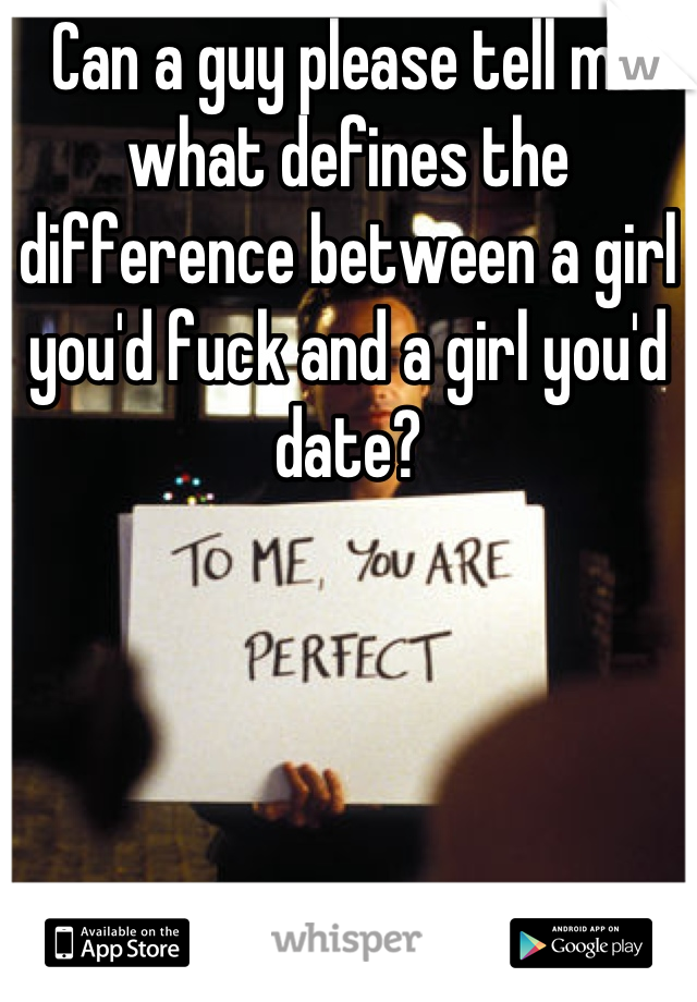 Can a guy please tell me what defines the difference between a girl you'd fuck and a girl you'd date?