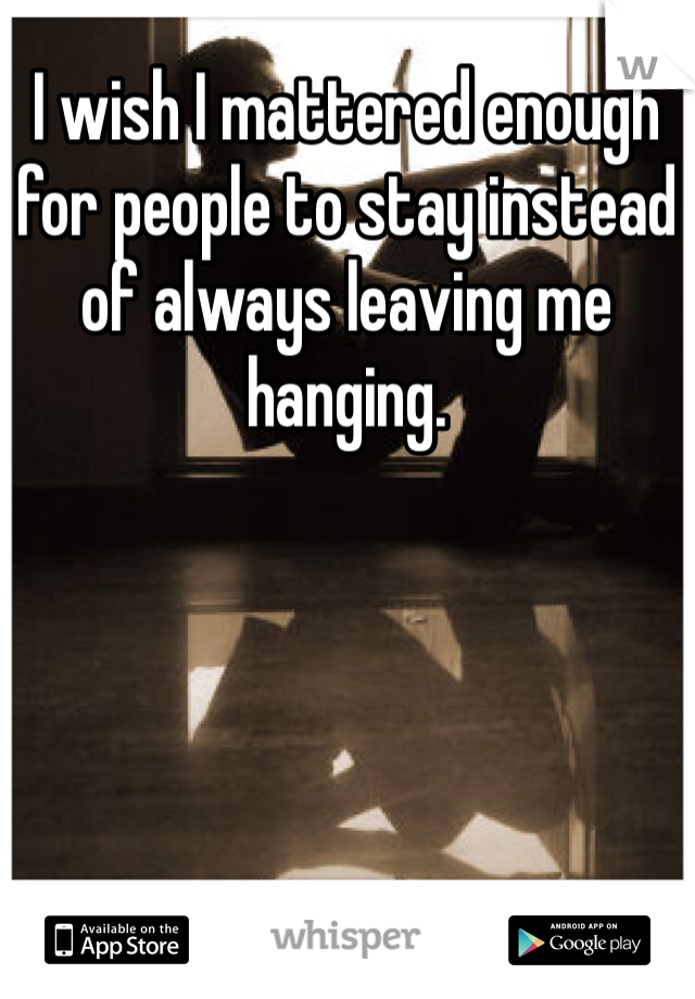 I wish I mattered enough for people to stay instead of always leaving me hanging. 