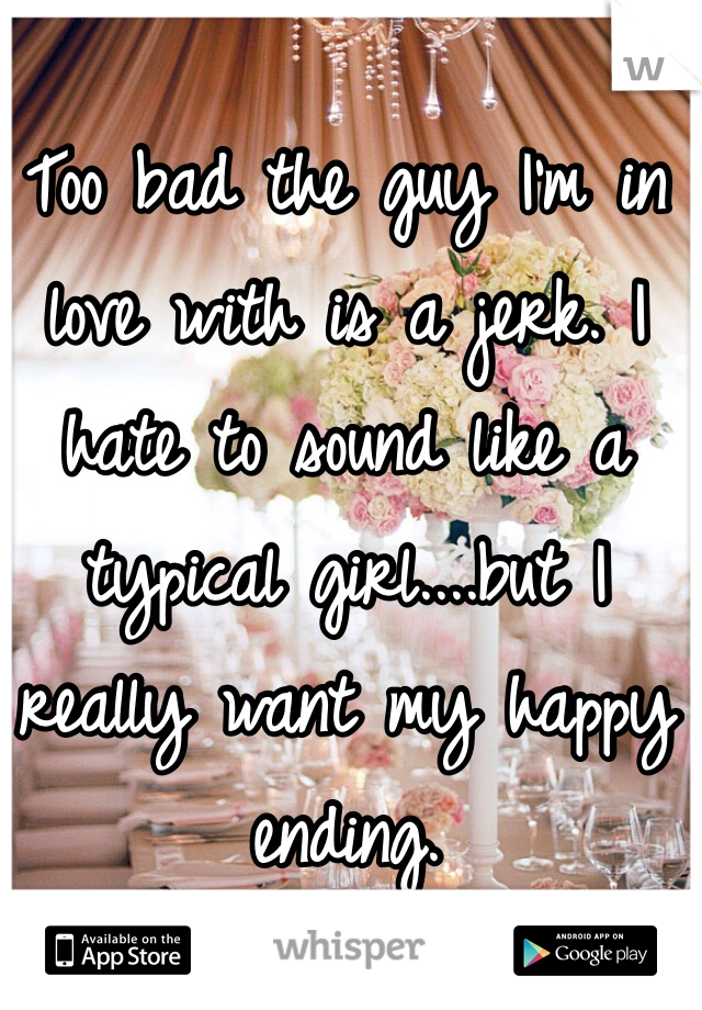 Too bad the guy I'm in love with is a jerk. I hate to sound like a typical girl....but I really want my happy ending.