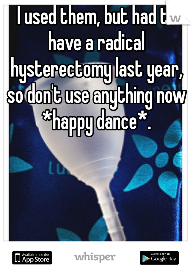 I used them, but had to have a radical hysterectomy last year, so don't use anything now *happy dance*.