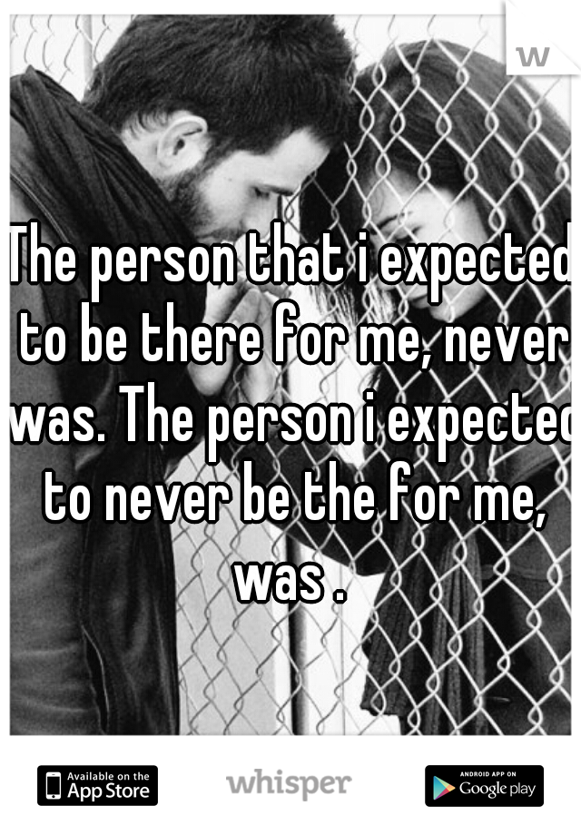 The person that i expected to be there for me, never was. The person i expected to never be the for me, was . 