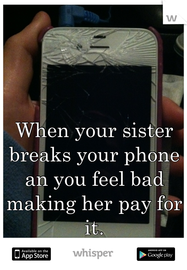 When your sister breaks your phone an you feel bad making her pay for it. 