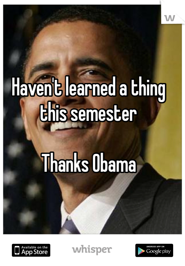 Haven't learned a thing this semester 

Thanks Obama 