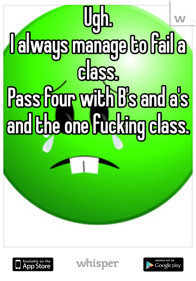 Ugh. 
I always manage to fail a class. 
Pass four with B's and a's and the one fucking class. 