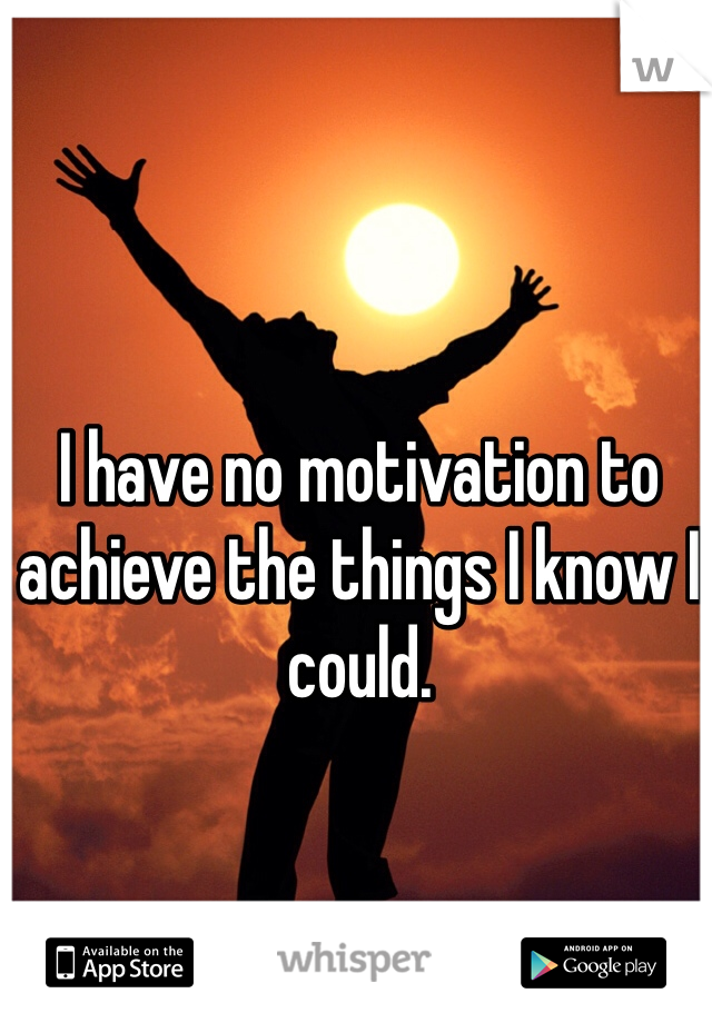 I have no motivation to achieve the things I know I could. 