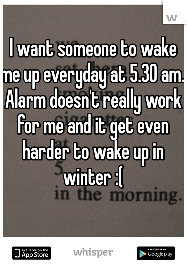 I want someone to wake me up everyday at 5.30 am. Alarm doesn't really work for me and it get even harder to wake up in winter :( 