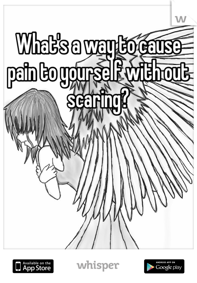 What's a way to cause pain to yourself with out scaring? 