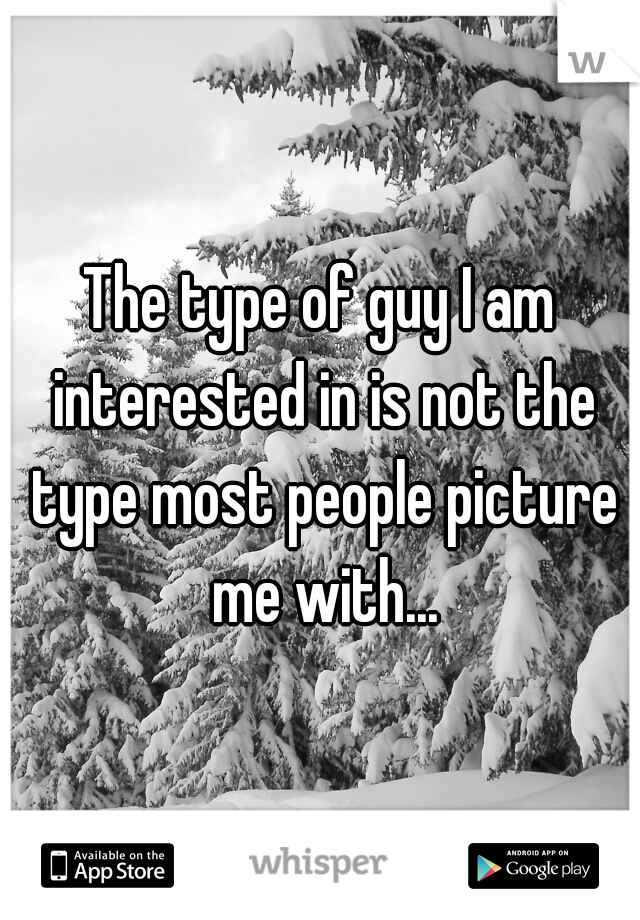 The type of guy I am interested in is not the type most people picture me with...