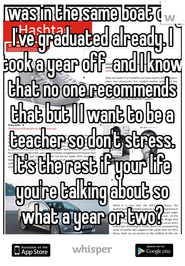I was in the same boat only I've graduated already. I took a year off  and I know that no one recommends that but I I want to be a teacher so don't stress. It's the rest if your life you're talking about so what a year or two? 