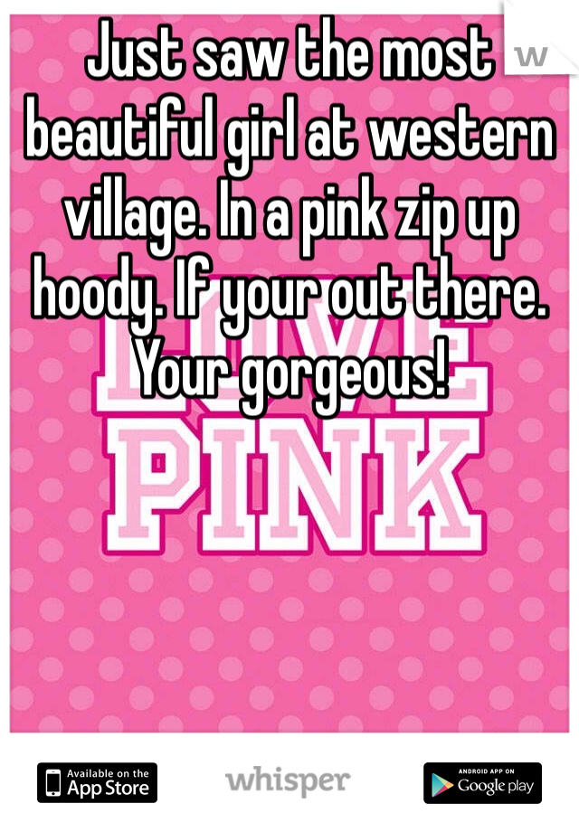 Just saw the most beautiful girl at western village. In a pink zip up hoody. If your out there. Your gorgeous!