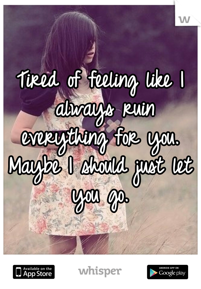 Tired of feeling like I always ruin everything for you. 
Maybe I should just let you go. 