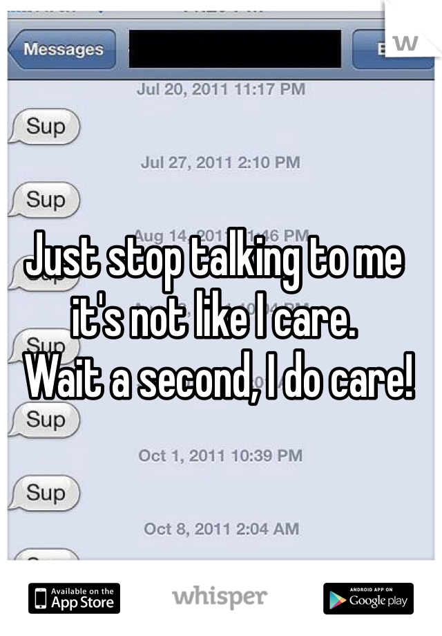 Just stop talking to me it's not like I care.
 Wait a second, I do care!