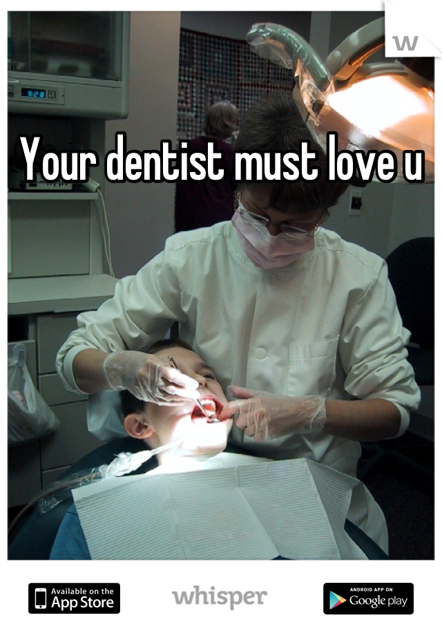 Your dentist must love u