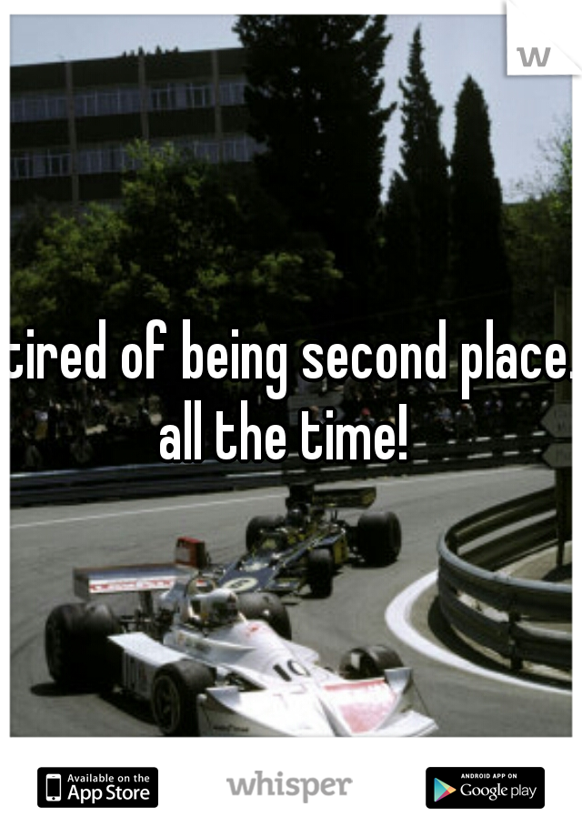 tired of being second place. all the time!  