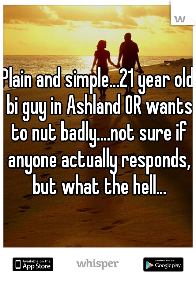 Plain and simple...21 year old bi guy in Ashland OR wants to nut badly....not sure if anyone actually responds, but what the hell...