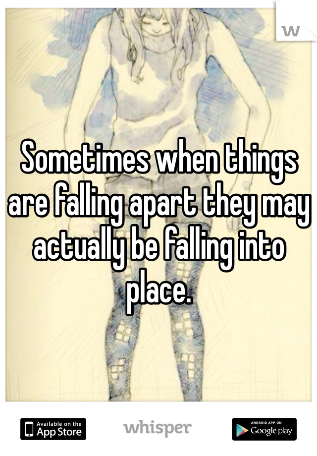 Sometimes when things are falling apart they may actually be falling into place. 