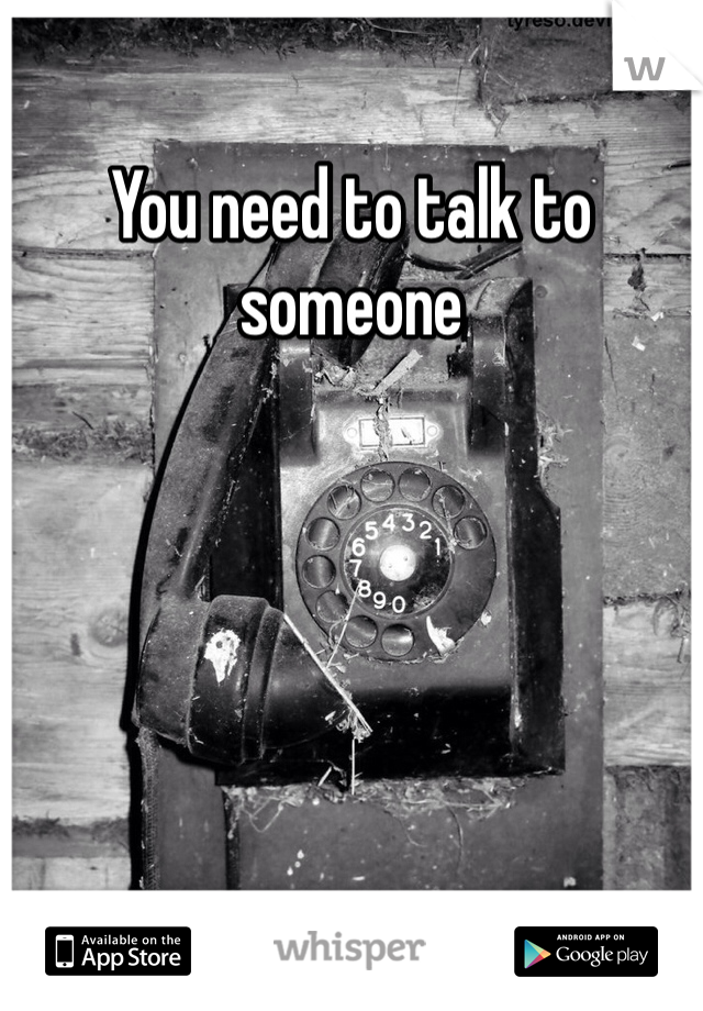 You need to talk to someone