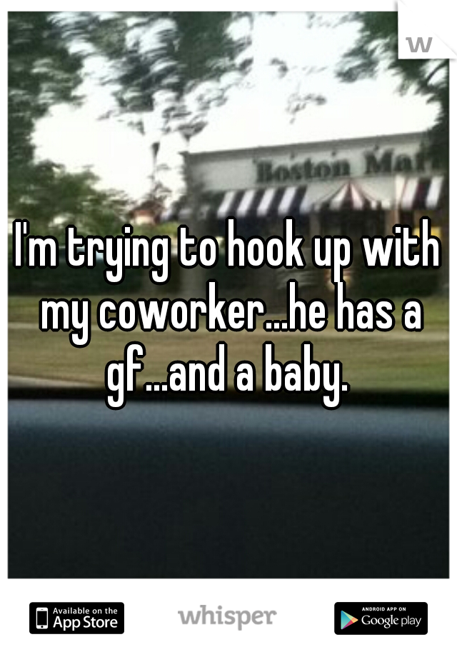 I'm trying to hook up with my coworker...he has a gf...and a baby. 