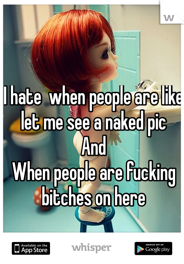 I hate  when people are like let me see a naked pic 
And 
When people are fucking bitches on here 
