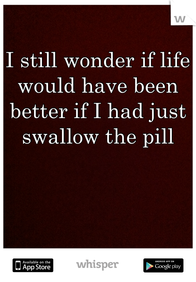 I still wonder if life would have been better if I had just swallow the pill
