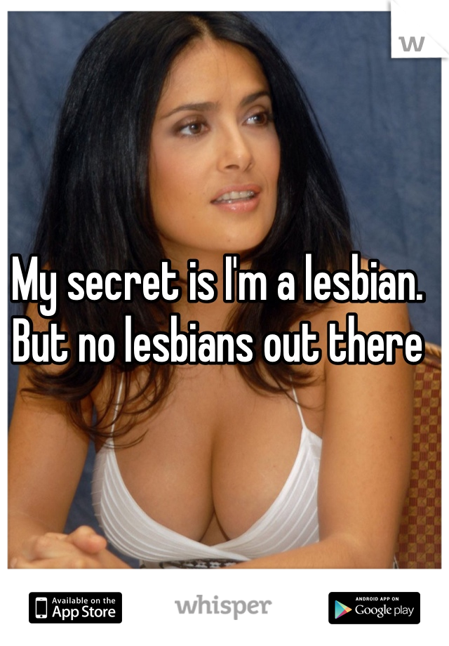 My secret is I'm a lesbian. But no lesbians out there 