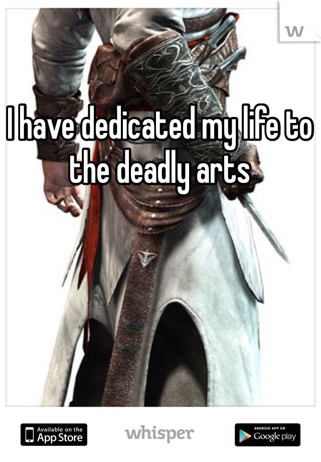 I have dedicated my life to the deadly arts 