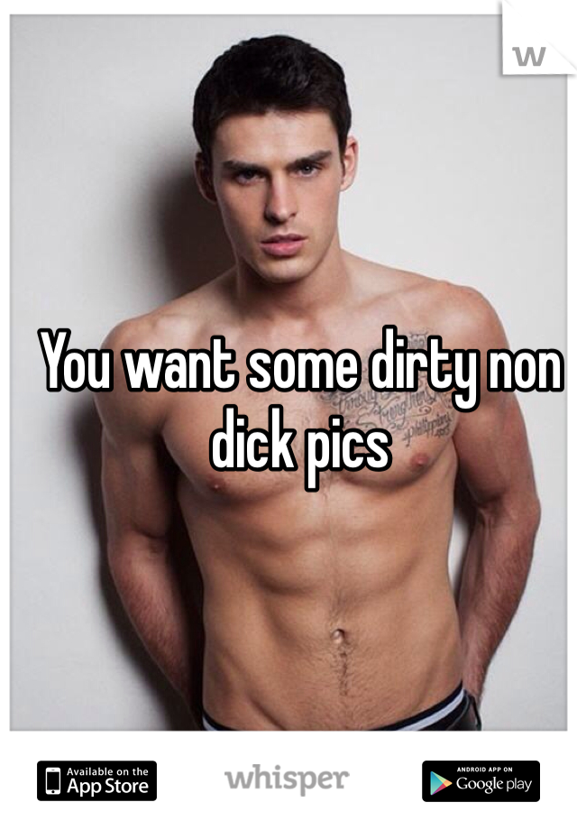 You want some dirty non dick pics
