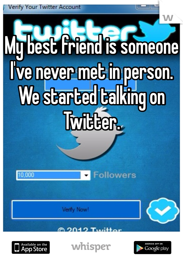 My best friend is someone I've never met in person. We started talking on Twitter. 