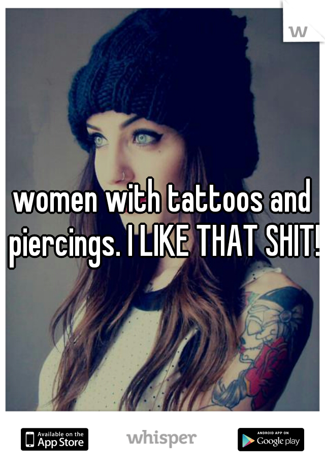women with tattoos and piercings. I LIKE THAT SHIT!