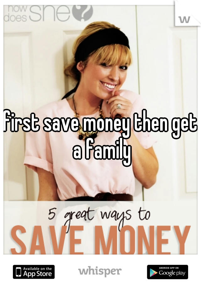 first save money then get a family