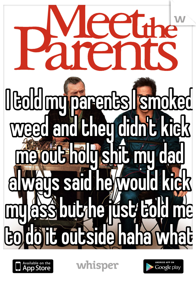 I told my parents I smoked weed and they didn't kick me out holy shit my dad always said he would kick my ass but he just told me to do it outside haha what a relief 