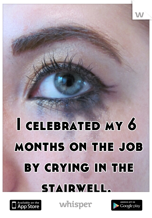 I celebrated my 6 months on the job by crying in the stairwell. 