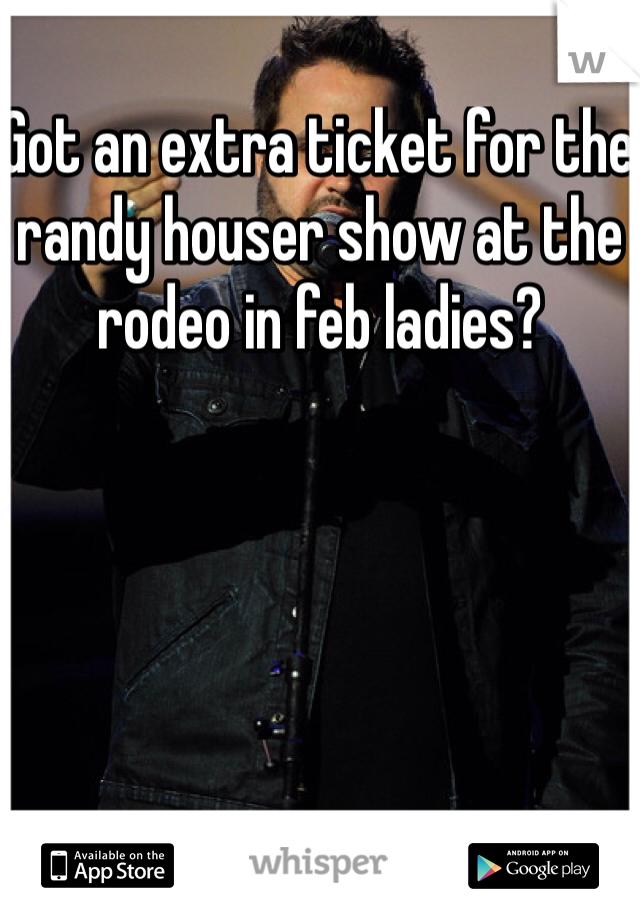 Got an extra ticket for the randy houser show at the rodeo in feb ladies?