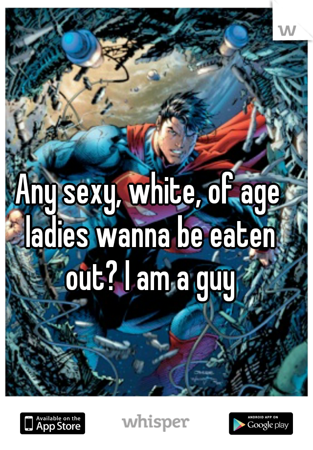 Any sexy, white, of age ladies wanna be eaten out? I am a guy