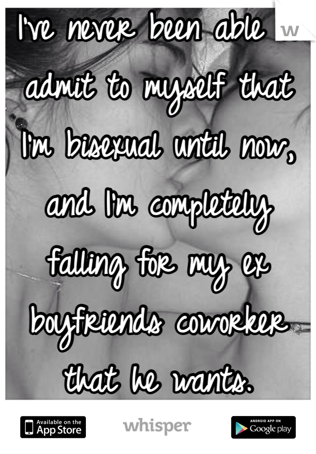 I've never been able to admit to myself that I'm bisexual until now, and I'm completely falling for my ex boyfriends coworker that he wants. 