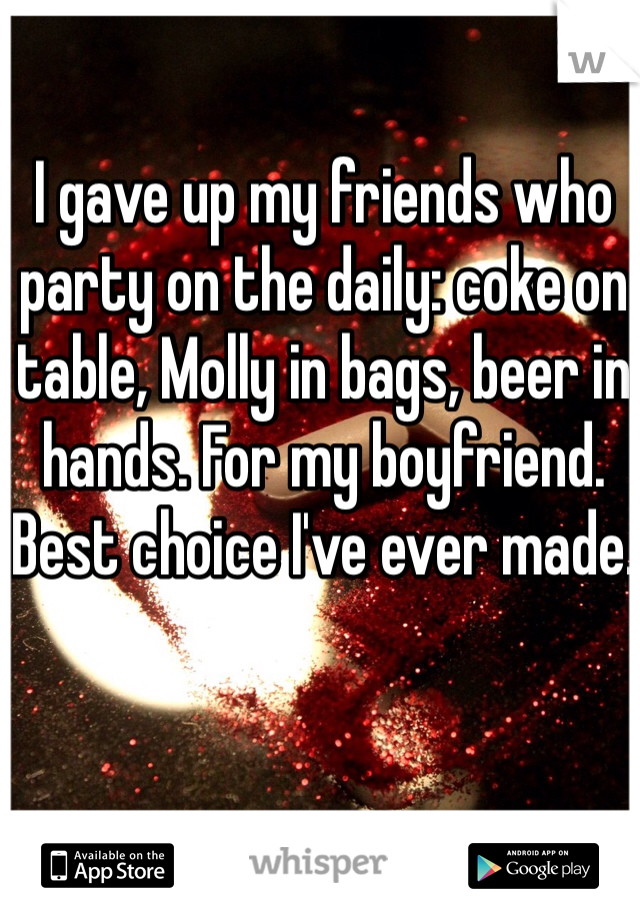 I gave up my friends who party on the daily: coke on table, Molly in bags, beer in hands. For my boyfriend. Best choice I've ever made. 