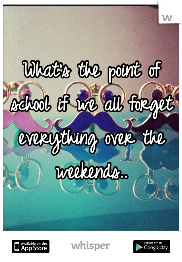 What's the point of school if we all forget everything over the weekends..